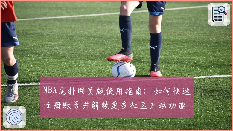 NBA虎扑网页版使用指南：如何快速注册账号并解锁更多社区互动功能