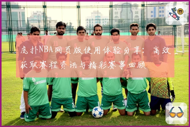 虎扑NBA网页版使用体验分享：高效获取赛程资讯与精彩赛事回顾