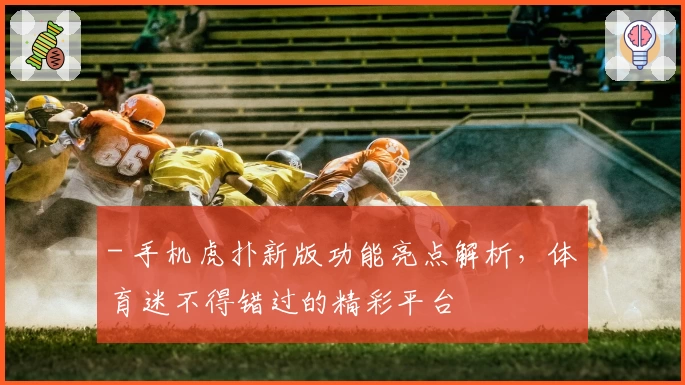 - 手机虎扑新版功能亮点解析，体育迷不得错过的精彩平台