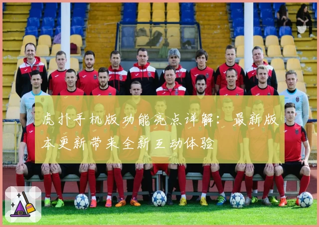 虎扑手机版功能亮点详解:最新版本更新带来全新互动体验