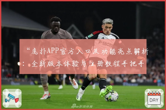 “虎扑APP官方入口及功能亮点解析：全新版本体验与注册教程手把手指南”