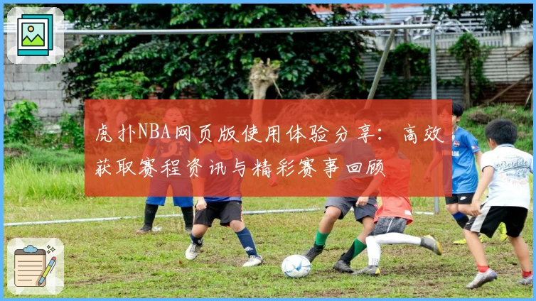 虎扑NBA网页版使用体验分享：高效获取赛程资讯与精彩赛事回顾
