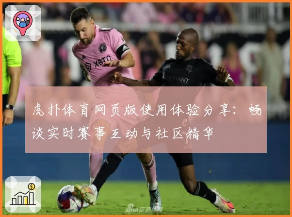 虎扑体育网页版使用体验分享：畅谈实时赛事互动与社区精华