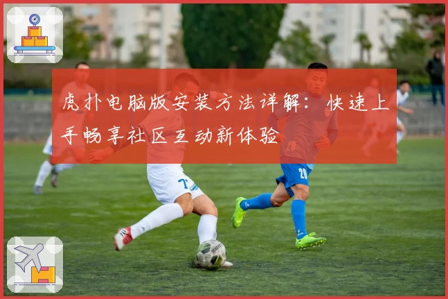 虎扑电脑版安装方法详解：快速上手畅享社区互动新体验