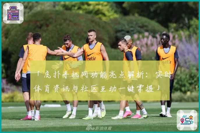 「虎扑手机网功能亮点解析:实时体育资讯与社区互动一键掌握」
