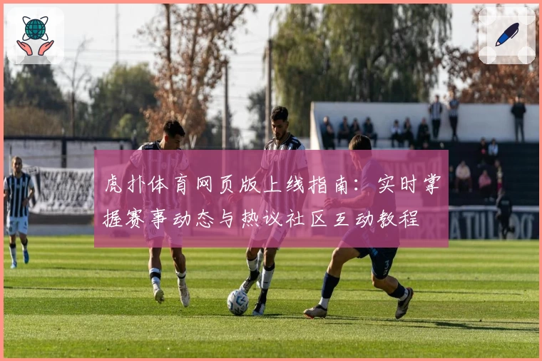 虎扑体育网页版上线指南：实时掌握赛事动态与热议社区互动教程
