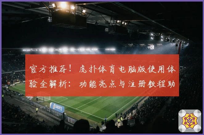 官方推荐！虎扑体育电脑版使用体验全解析：功能亮点与注册教程助你玩转社区