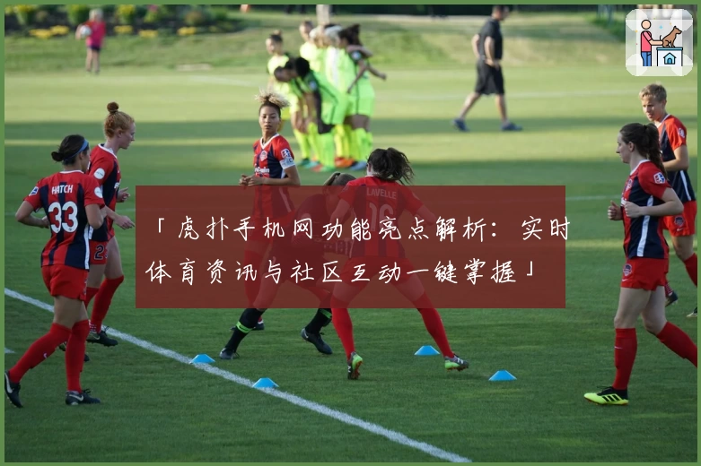 「虎扑手机网功能亮点解析：实时体育资讯与社区互动一键掌握」