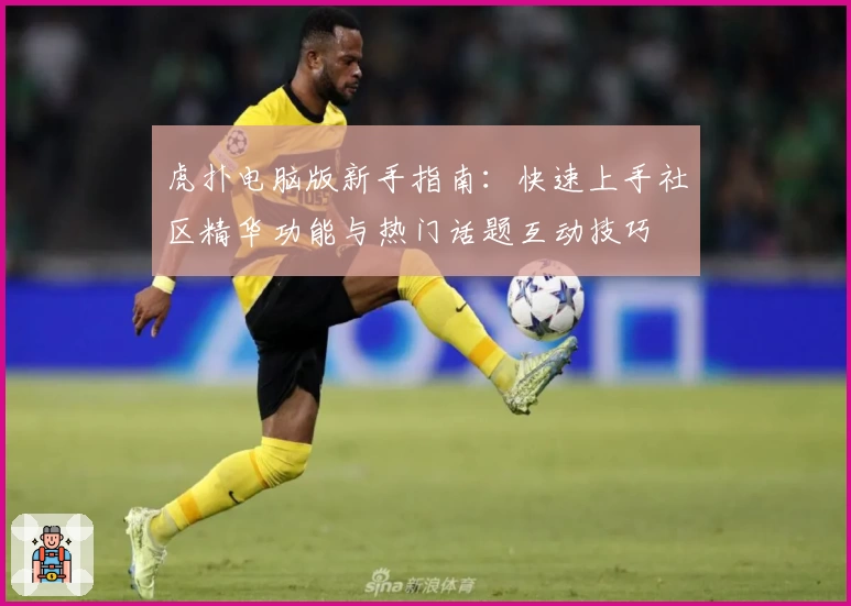 虎扑电脑版新手指南：快速上手社区精华功能与热门话题互动技巧