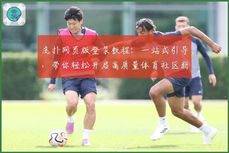 虎扑网页版登录教程：一站式引导，带你轻松开启高质量体育社区新体验